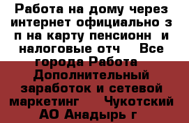 Работа на дому,через интернет,официально,з/п на карту,пенсионн. и налоговые отч. - Все города Работа » Дополнительный заработок и сетевой маркетинг   . Чукотский АО,Анадырь г.